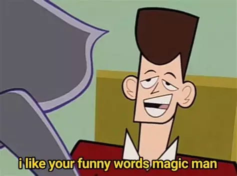 I like your funny words, magic man.